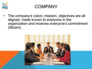 COMPANY
• The company’s vision, mission, objectives are all
aligned, made known to everyone in the
organization and receives everyone’s commitment
(Iltizam).
 