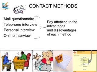 CONTACT METHODS
Mail questionnaire
Telephone interview
Personal interview
Online interview
Pay attention to the
advantages
and disadvantages
of each method
 