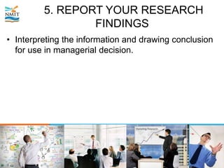 5. REPORT YOUR RESEARCH
FINDINGS
• Interpreting the information and drawing conclusion
for use in managerial decision.
 
