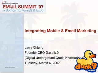 Larry Chiang Founder CEO D.u.c.k.9 (Digital Underground Credit Knowledge 9) Tuesday, March 6, 2007 Integrating Mobile & Email Marketing 