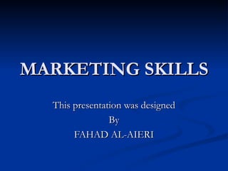 MARKETING SKILLS This presentation was designed By FAHAD AL-AIERI 