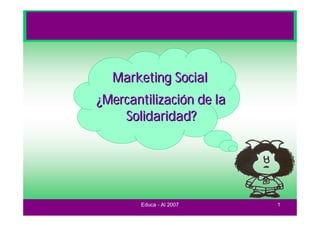 Marketing Social
¿Mercantilización de la
    Solidaridad?




       Educa - Al 2007    1
 