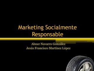 Marketing Socialmente
Responsable
Abner Navarro González
Jesús Francisco Martínez López
 