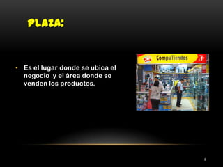 Plaza:Es el lugar donde se ubica el negocio  y el área donde se venden los productos.8