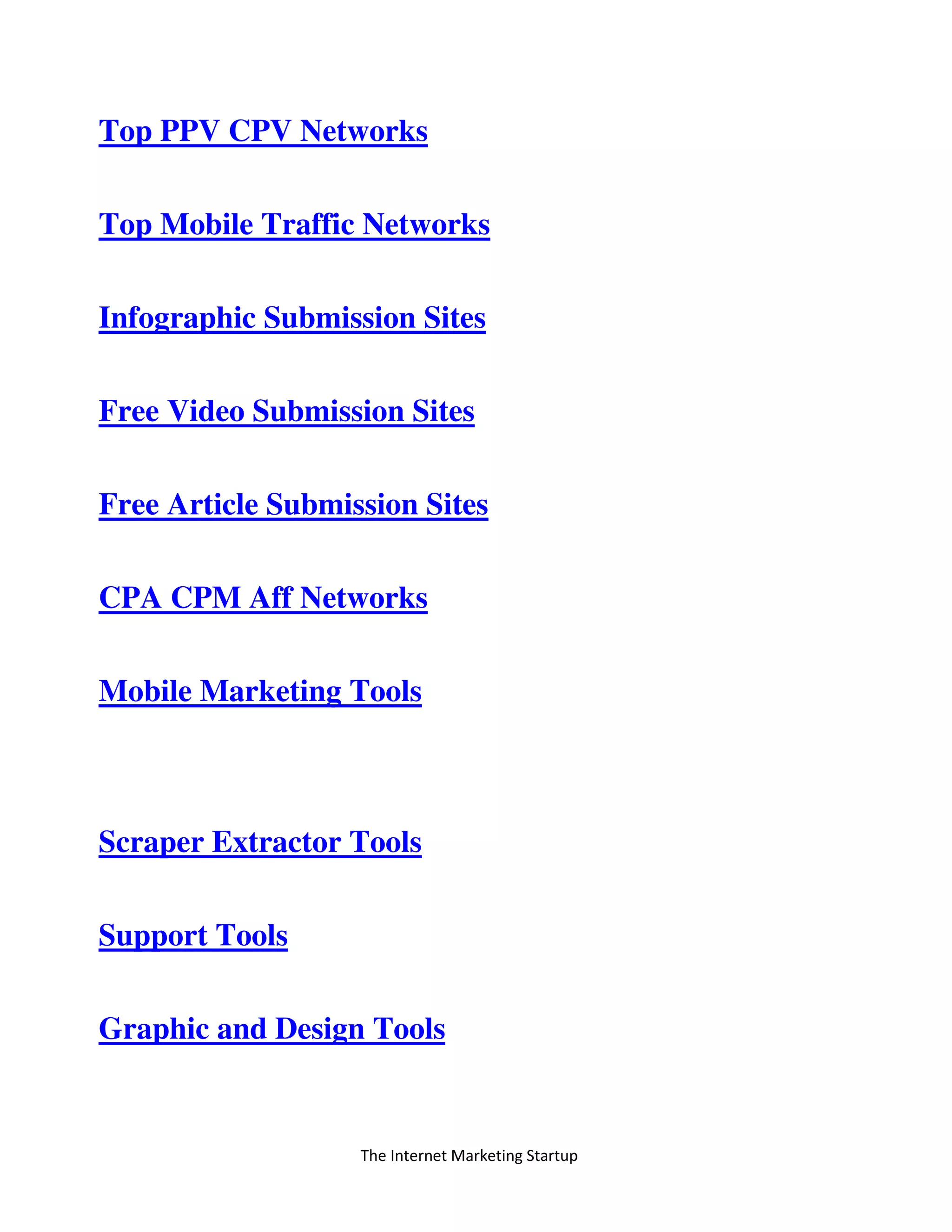 The Internet Marketing Startup
Top PPV CPV Networks
Top Mobile Traffic Networks
Infographic Submission Sites
Free Video Submission Sites
Free Article Submission Sites
CPA CPM Aff Networks
Mobile Marketing Tools
Scraper Extractor Tools
Support Tools
Graphic and Design Tools
 