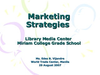 Marketing Strategies  Library Media Center  Miriam College Grade School Ms. Edes B. Vijandre World Trade Center, Manila 29 August 2007 