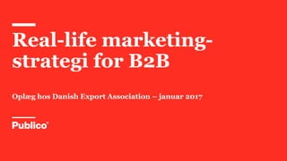 Real-life marketing-
strategi for B2B
Oplæg hos Danish Export Association – januar 2017
 