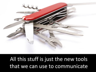 All this stuff is just the new tools that we can use to communicate 