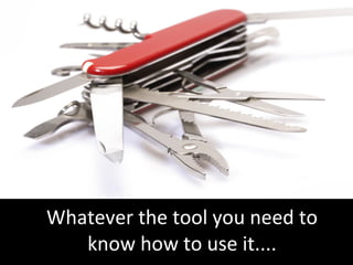 Whatever the tool you need to know how to use it.... 