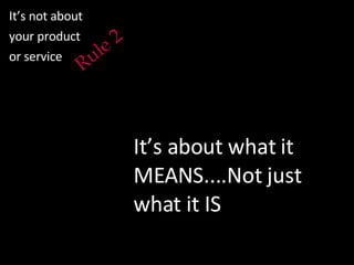 Rule 2 It’s not about your product  or service It’s about what it MEANS....Not just what it IS 