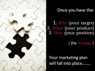 Once you have the: 1.  Who   (your target) 2.  What  (your product) 3.  How   (your position)   | the  strategy  | Your marketing plan will fall into place.......  