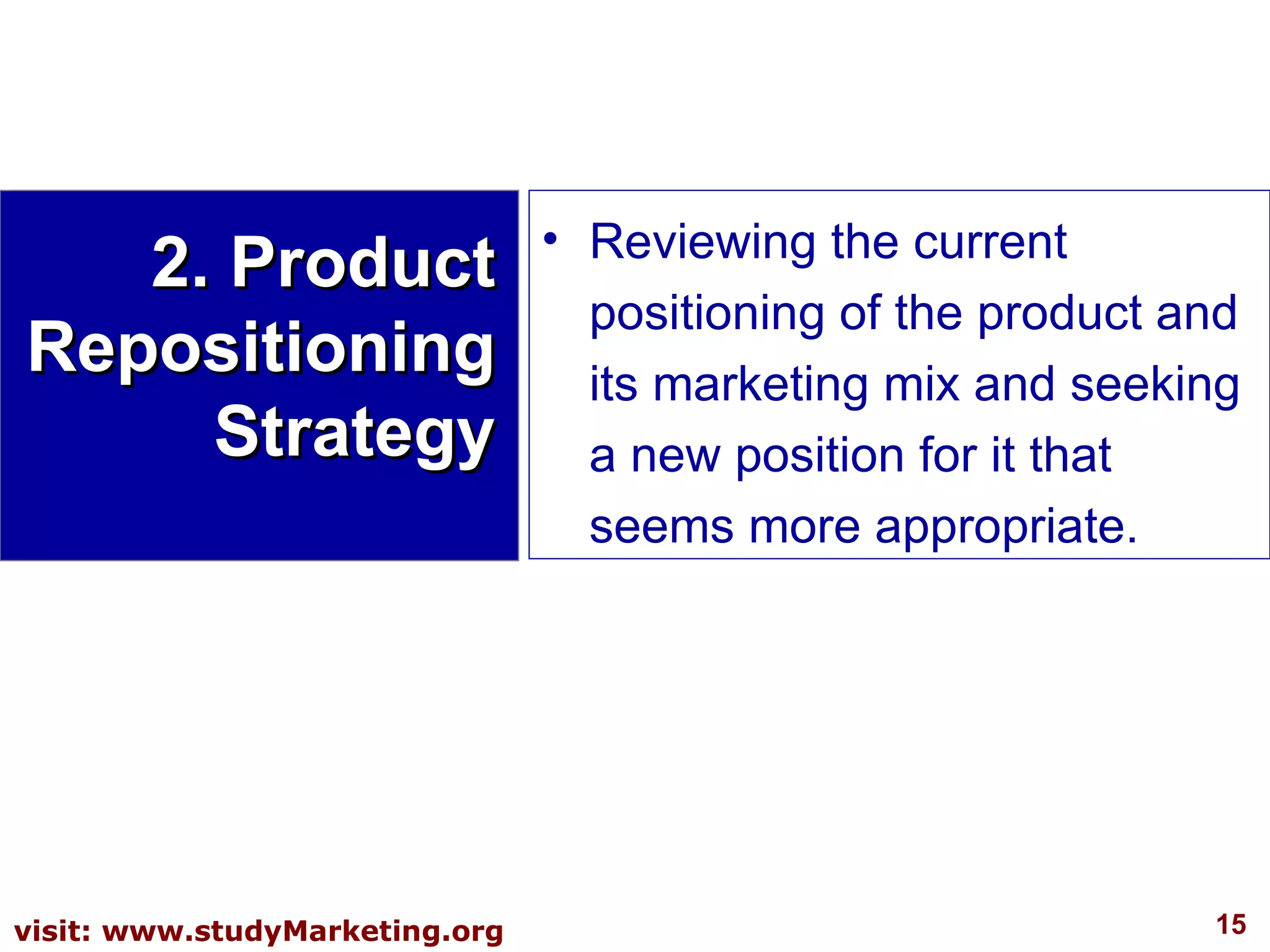 2. Product Repositioning Strategy Reviewing the current positioning of the product and its marketing mix and seeking a new position for it that seems more appropriate. 