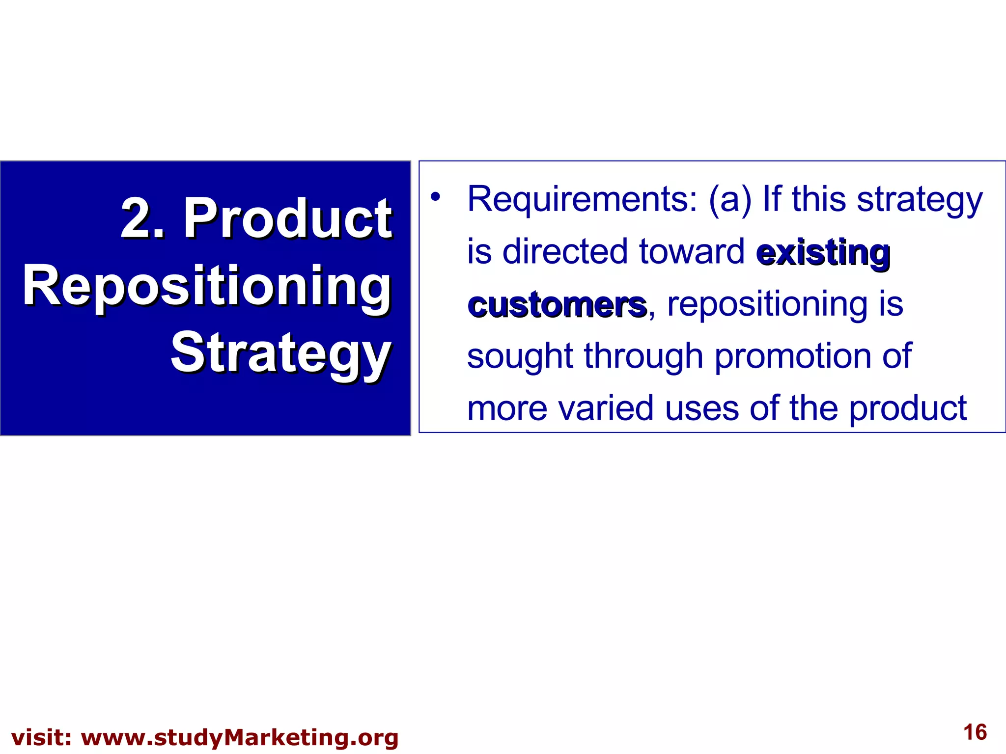 Requirements: (a) If this strategy is directed toward  existing customers , repositioning is sought through promotion of more varied uses of the product 2. Product Repositioning Strategy 