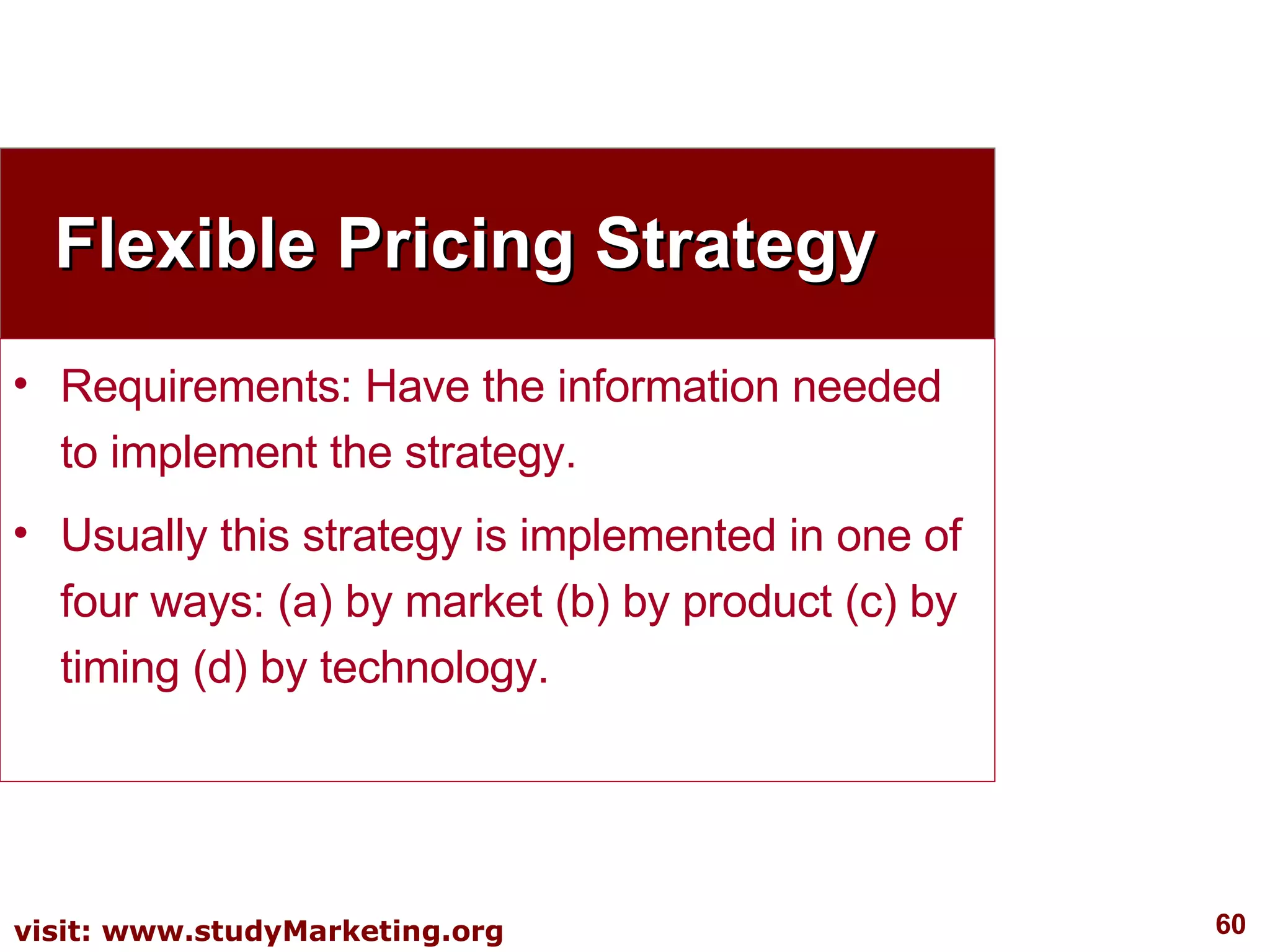 Flexible Pricing Strategy Requirements: Have the information needed to implement the strategy.  Usually this strategy is implemented in one of four ways: (a) by market (b) by product (c) by timing (d) by technology.  