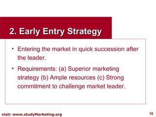 2. Early Entry Strategy Entering the market in quick succession after the leader. Requirements: (a) Superior marketing strategy (b) Ample resources (c) Strong commitment to challenge market leader. 
