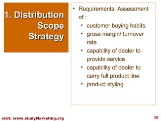 1. Distribution Scope Strategy Requirements: Assessment of : customer buying habits gross margin/ turnover rate capability of dealer to provide service capability of dealer to carry full product line product styling 