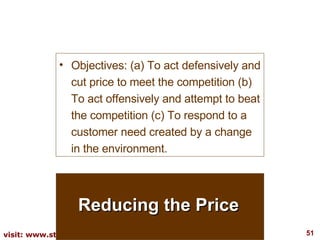Reducing the Price Objectives: (a) To act defensively and cut price to meet the competition (b) To act offensively and attempt to beat the competition (c) To respond to a customer need created by a change in the environment. 
