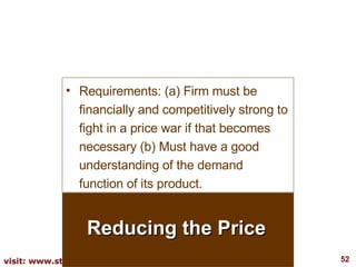 Reducing the Price Requirements: (a) Firm must be financially and competitively strong to fight in a price war if that becomes necessary (b) Must have a good understanding of the demand function of its product. 