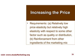 Increasing the Price Requirements: (a) Relatively low price elasticity but relatively high elasticity with respect to some other factor such as quality or distribution, (b) Reinforcement from other ingredients of the marketing mix 
