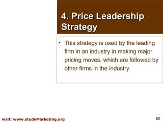 4. Price Leadership Strategy This strategy is used by the leading firm in an industry in making major pricing moves, which are followed by other firms in the industry. 