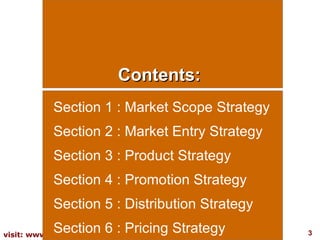 Contents: Section 1 : Market Scope Strategy Section 2 : Market Entry Strategy Section 3 : Product Strategy Section 4 : Pro...