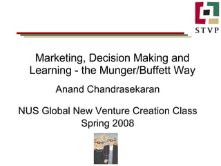 Marketing, Decision Making and Learning - the Munger/Buffett Way Anand Chandrasekaran NUS Global New Venture Creation Class Spring 2008 