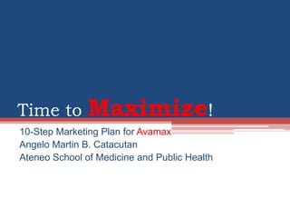 Time to Maximize! 10-Step Marketing Plan for Avamax Angelo Martin B. Catacutan Ateneo School of Medicine and Public Health 