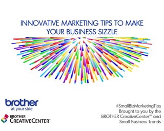 INNOVATIVE MARKETING TIPS TO MAKE
YOUR BUSINESS SIZZLE
#SmallBizMarketingTips
Brought to you by the  
BROTHER CreativeCenterTM
and
Small Business Trends
 