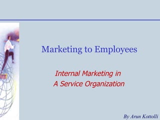 Marketing to Employees Internal Marketing in  A Service Organization By Arun Kottolli 