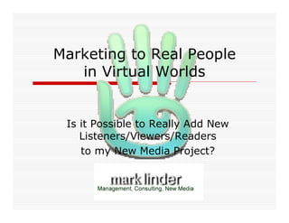 Marketing to Real People
   in Virtual Worlds


 Is it Possible to Really Add New
    Listeners/Viewers/Readers
    to my New Media Project?
 