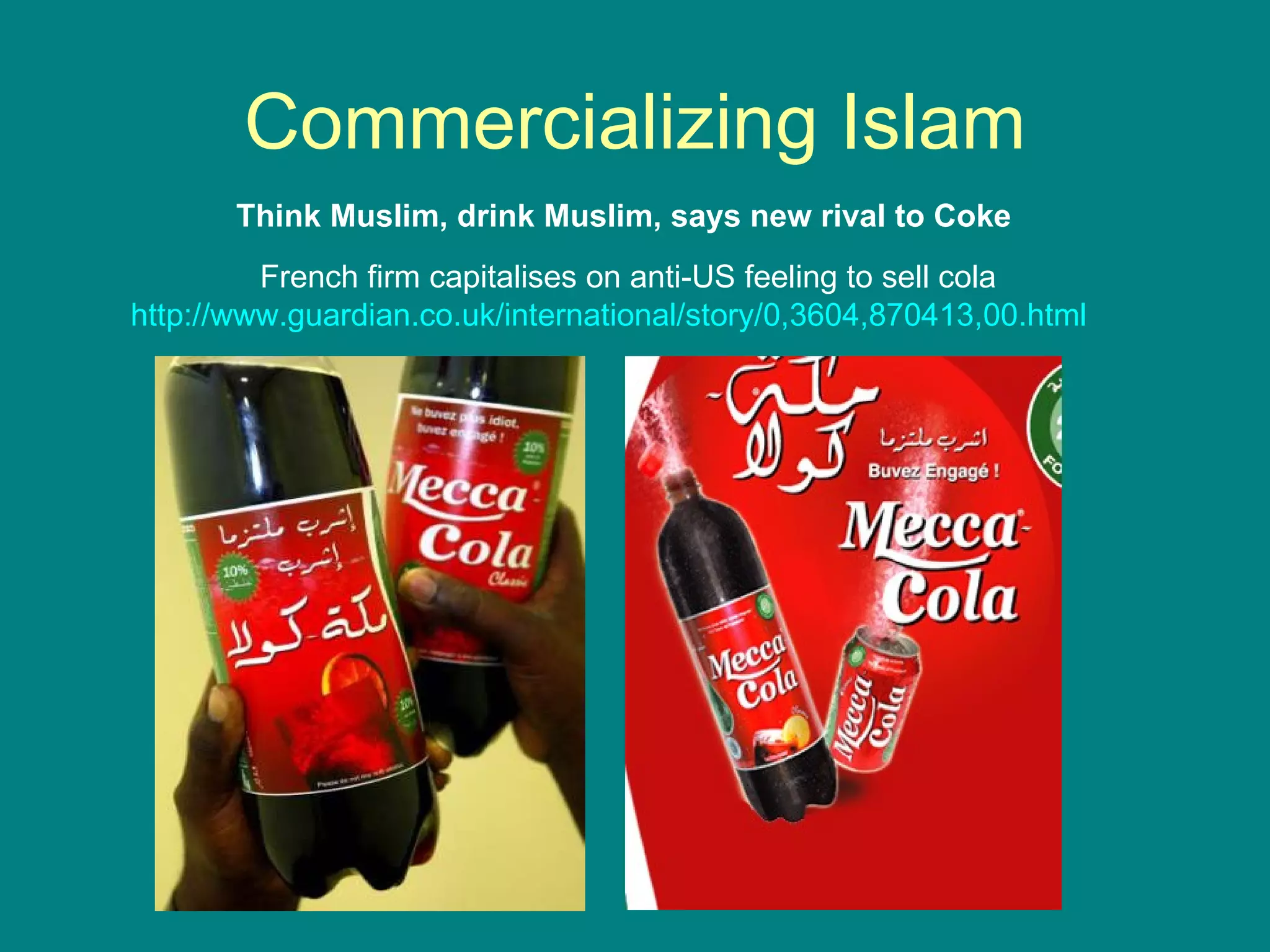 Think Muslim, drink Muslim, says new rival to Coke   French firm capitalises on anti-US feeling to sell cola http://www.guardian.co.uk/international/story/0,3604,870413,00.html Commercializing Islam 