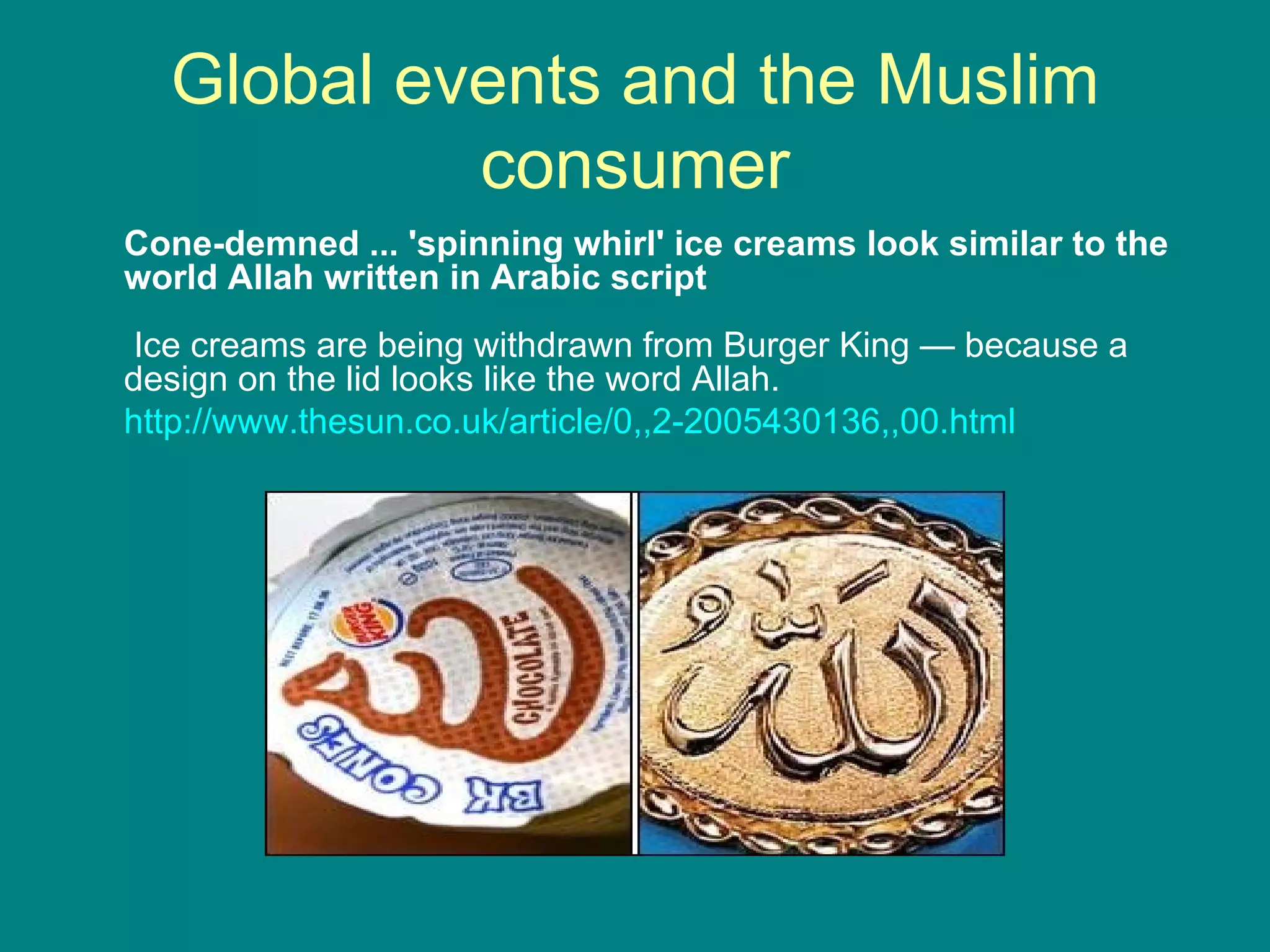 Global events and the Muslim consumer Cone-demned ... 'spinning whirl' ice creams look similar to the world Allah written in Arabic script  Ice creams are being withdrawn from Burger King — because a design on the lid looks like the word Allah.  http://www.thesun.co.uk/article/0,,2-2005430136,,00.html 