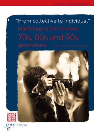 MSL China Executive Whitepaper




“From collective to individual”
Marketing to the Chinese
70s, 80s and 90s
generations    By Judy Luo and Charlotta Lagerdahl
 