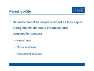 Perishability Services cannot be saved or stored as they expire during the simultaneous production and consumption process Aircraft seat Restaurant meal Amusement park ride 