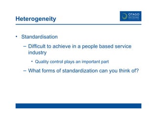 Heterogeneity Standardisation Difficult to achieve in a people based service industry Quality control plays an important part What forms of standardization can you think of? 