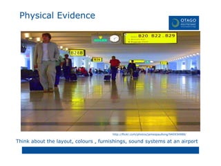 Think about the layout, colours , furnishings, sound systems at an airport http://flickr.com/photos/jamespaullong/940934988/ Physical Evidence 