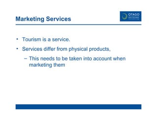 Marketing Services Tourism is a service.  Services differ from physical products,  This needs to be taken into account when marketing them 