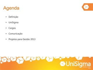Agenda
• Definição
• UniSigma
• Cargos
• Comunicação
• Projetos para Gestão 2013
 