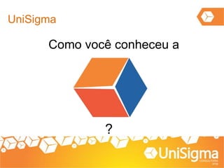 UniSigma
Como você conheceu a
?
 