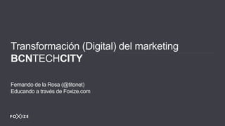 Transformación (Digital) del marketing
BCNTECHCITY
Fernando de la Rosa (@titonet)
Educando a través de Foxize.com
 