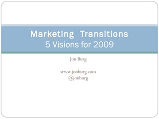Jon Burg www.jonburg.com @jonburg Marketing  Transitions 5 Visions for 2009 