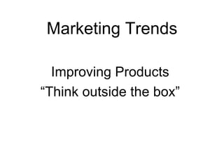 Marketing Trends Improving Products “ Think outside the box” 