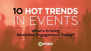 1O HOT TRENDS
IN EVENTS
What’s Driving
Attendee Engagement Today?
 