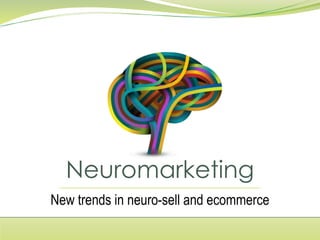 Neuromarketing
New trends in neuro-sell and ecommerce
 