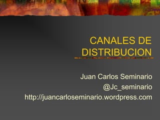 CANALES DE
                 DISTRIBUCION

                  Juan Carlos Seminario
                          @Jc_seminario
http://juancarloseminario.wordpress.com
 