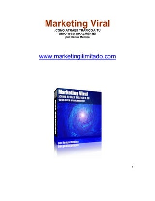 Marketing Viral
     ¡COMO ATRAER TRÁFICO A TU
        SITIO WEB VIRALMENTE!
           por Renzo Medina




www.marketingilimitado.com




                                 1
 
