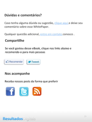 23
Dúvidas e comentários?
 
Caso tenha alguma dúvida ou sugestão, clique aqui e deixe seu 
comentário sobre esse WhitePaper.
 
Qualquer questão adicional, entre em contato conosco .
Compar(lhe
 
Se você gostou desse eBook, clique nos links abaixo e 
recomende‐o para mais pessoas 
Nos acompanhe
 
Receba nossos posts da forma que preferir
 