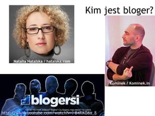 Kim jest bloger?




     Natalia Hatalska / hatalska.com




                                             Kominek / Kominek.in




http://www.youtube.com/watch?v=I-B4RKG6a_8
 
