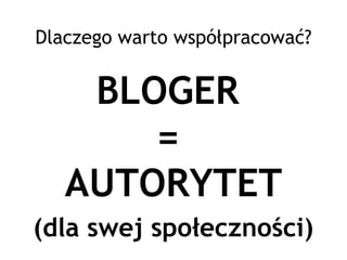 Dlaczego warto współpracować?


    BLOGER
       =
   AUTORYTET
(dla swej społeczności)
 