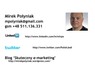 Mirek Połyniak
mpolyniak@gmail.com
gsm +48 511.136.331

              http://www.linkedin.com/in/mirpo



                     http://www.twitter.com/PolishJedi



Blog ‘Skuteczny e-marketing’
 http://mirekpolyniak.wordpress.com/
 